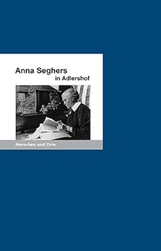 Anna Seghers in Adlershof: Menschen und Orte (MENSCHEN UND ORTE: Leben und Lebensorte von Schriftstellern und Künstlern)